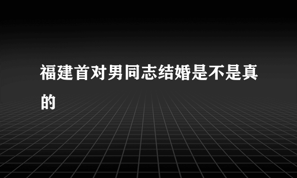 福建首对男同志结婚是不是真的