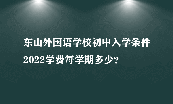 东山外国语学校初中入学条件2022学费每学期多少？