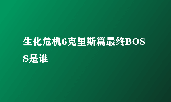 生化危机6克里斯篇最终BOSS是谁