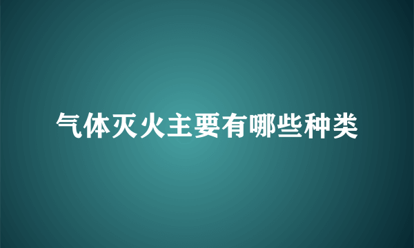 气体灭火主要有哪些种类