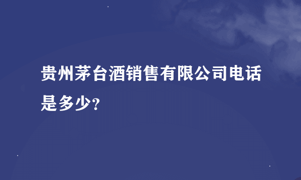 贵州茅台酒销售有限公司电话是多少？