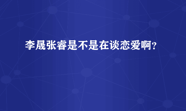 李晟张睿是不是在谈恋爱啊？