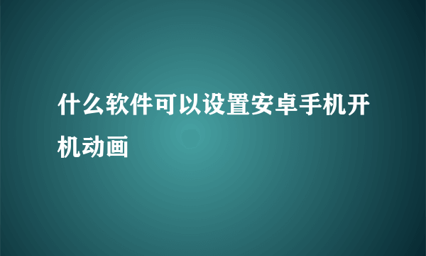 什么软件可以设置安卓手机开机动画