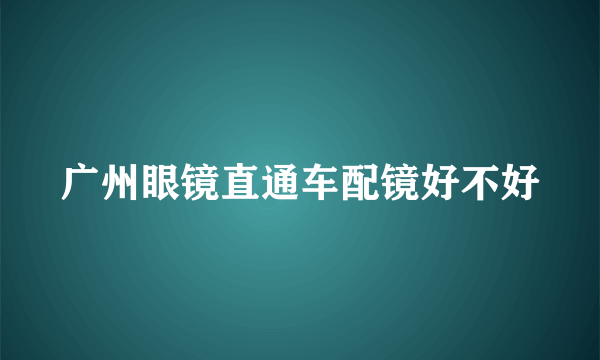 广州眼镜直通车配镜好不好