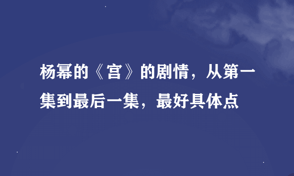 杨幂的《宫》的剧情，从第一集到最后一集，最好具体点