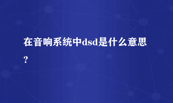 在音响系统中dsd是什么意思？