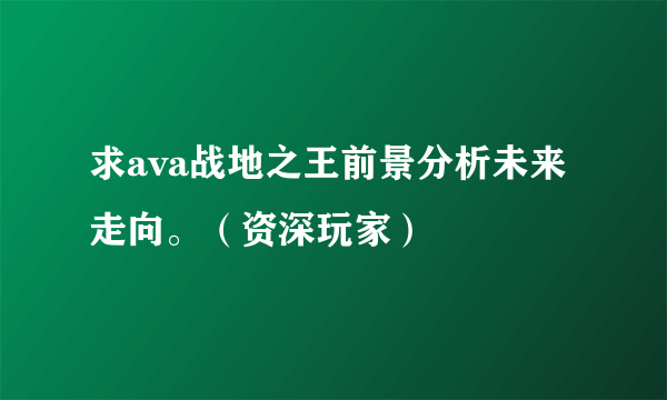 求ava战地之王前景分析未来走向。（资深玩家）