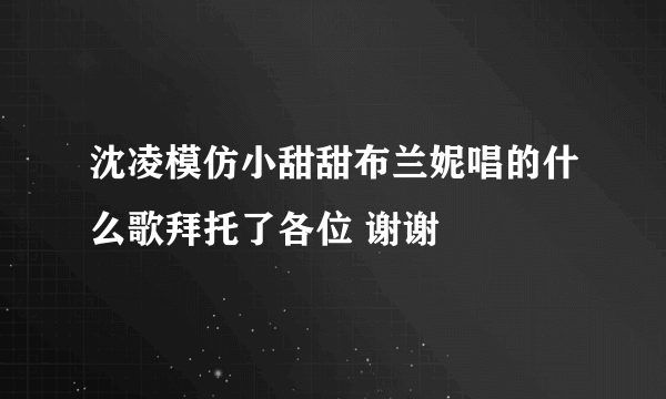 沈凌模仿小甜甜布兰妮唱的什么歌拜托了各位 谢谢