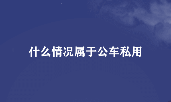 什么情况属于公车私用