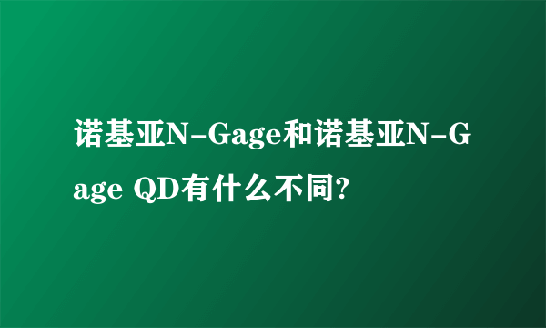 诺基亚N-Gage和诺基亚N-Gage QD有什么不同?