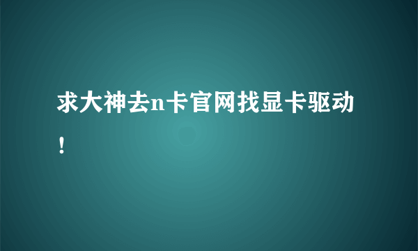 求大神去n卡官网找显卡驱动！