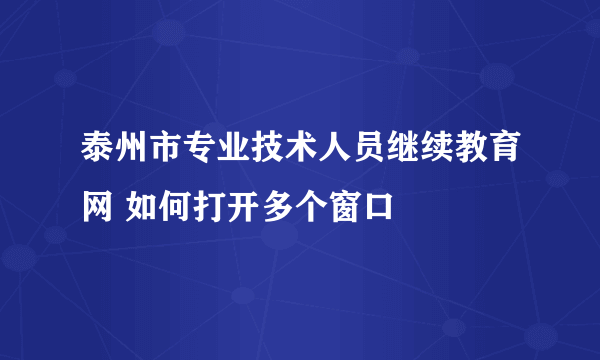 泰州市专业技术人员继续教育网 如何打开多个窗口