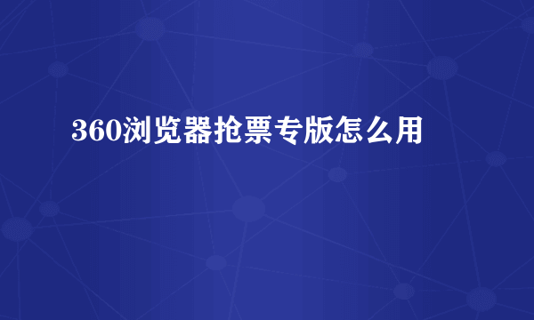 360浏览器抢票专版怎么用