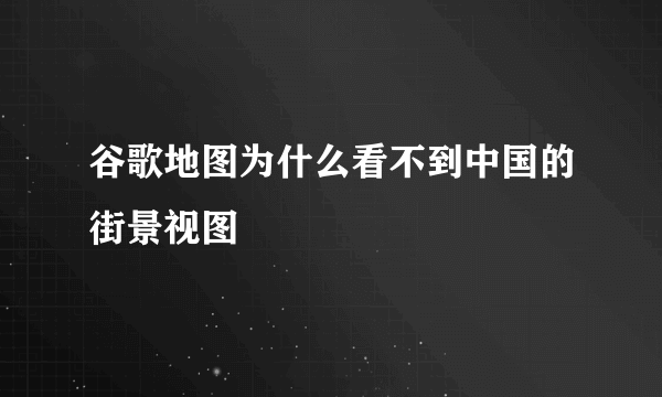 谷歌地图为什么看不到中国的街景视图