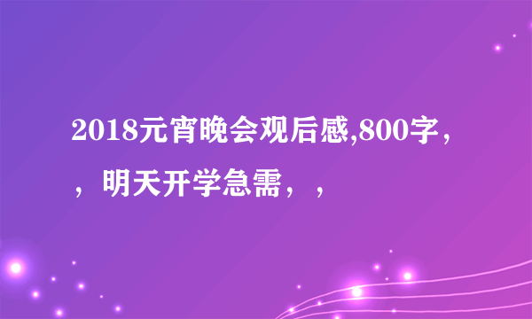 2018元宵晚会观后感,800字，，明天开学急需，，