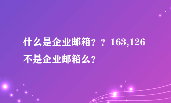 什么是企业邮箱？？163,126不是企业邮箱么？