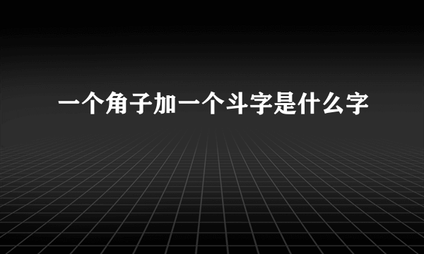 一个角子加一个斗字是什么字