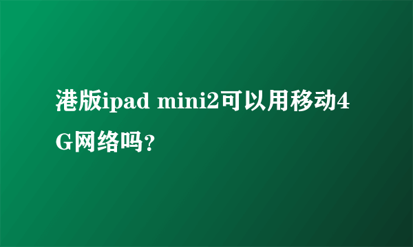 港版ipad mini2可以用移动4G网络吗？