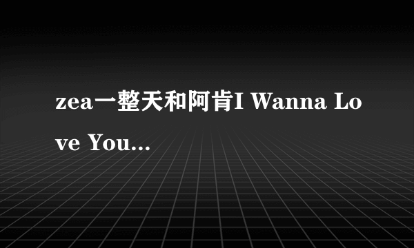 zea一整天和阿肯I Wanna Love You音译歌词