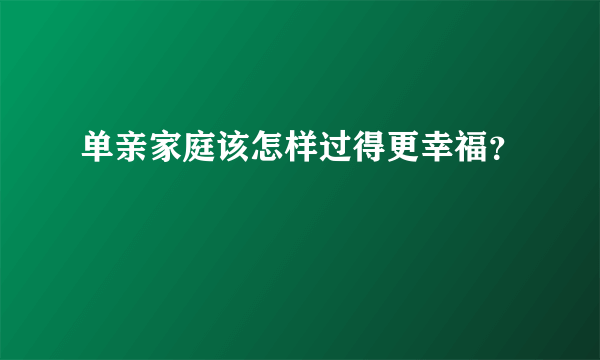 单亲家庭该怎样过得更幸福？