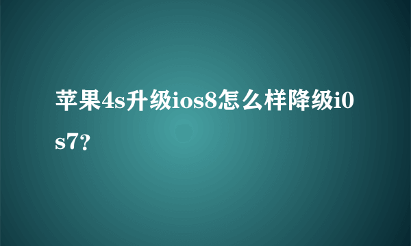 苹果4s升级ios8怎么样降级i0s7？