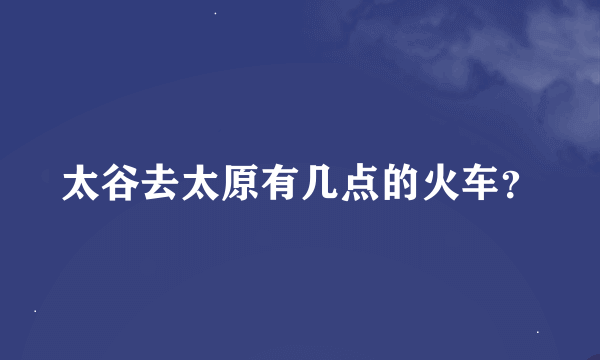 太谷去太原有几点的火车？