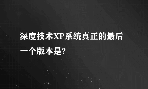 深度技术XP系统真正的最后一个版本是?