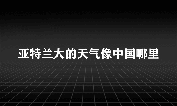 亚特兰大的天气像中国哪里