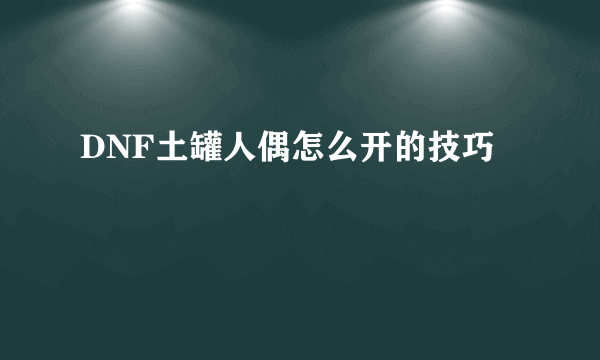 DNF土罐人偶怎么开的技巧