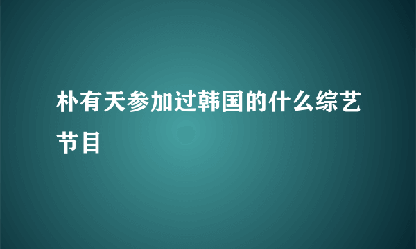 朴有天参加过韩国的什么综艺节目