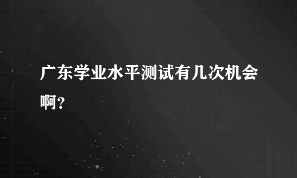 广东学业水平测试有几次机会啊？