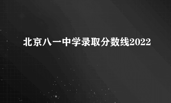 北京八一中学录取分数线2022