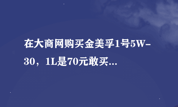 在大商网购买金美孚1号5W-30，1L是70元敢买么，大商网是全国最大的国营连锁商业巨头，他们说品质保证