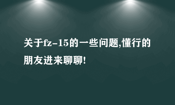 关于fz-15的一些问题,懂行的朋友进来聊聊!