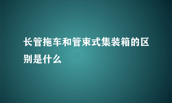 长管拖车和管束式集装箱的区别是什么