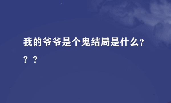 我的爷爷是个鬼结局是什么？？？