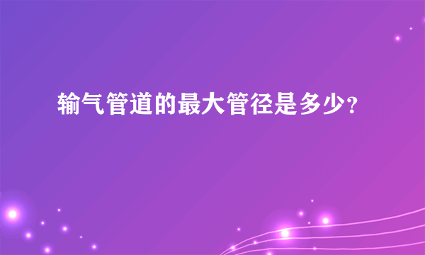 输气管道的最大管径是多少？