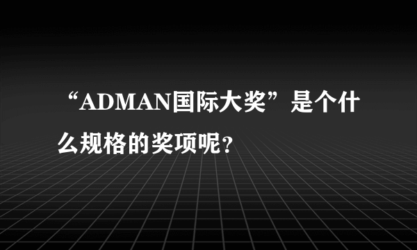 “ADMAN国际大奖”是个什么规格的奖项呢？