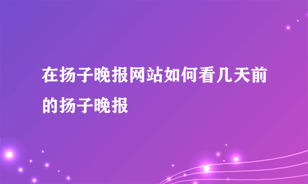 在扬子晚报网站如何看几天前的扬子晚报