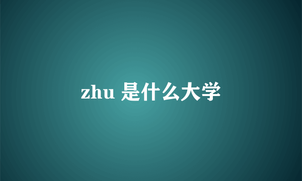 zhu 是什么大学