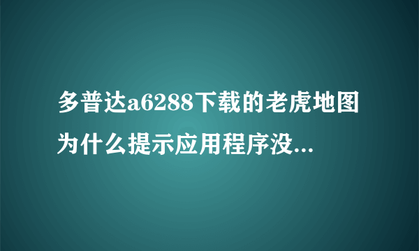 多普达a6288下载的老虎地图为什么提示应用程序没安装呀怎么安装呀 急急急急急了