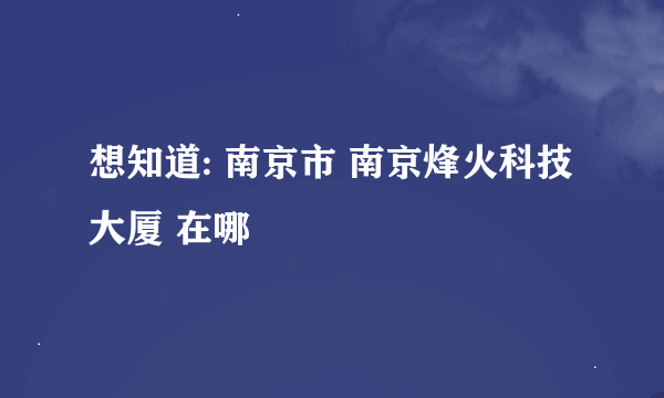 想知道: 南京市 南京烽火科技大厦 在哪