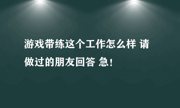 游戏带练这个工作怎么样 请做过的朋友回答 急！