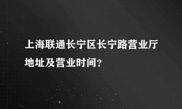 上海联通长宁区长宁路营业厅地址及营业时间？