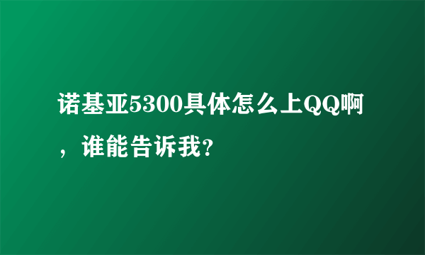 诺基亚5300具体怎么上QQ啊，谁能告诉我？