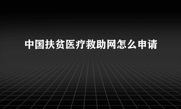 中国扶贫医疗救助网怎么申请