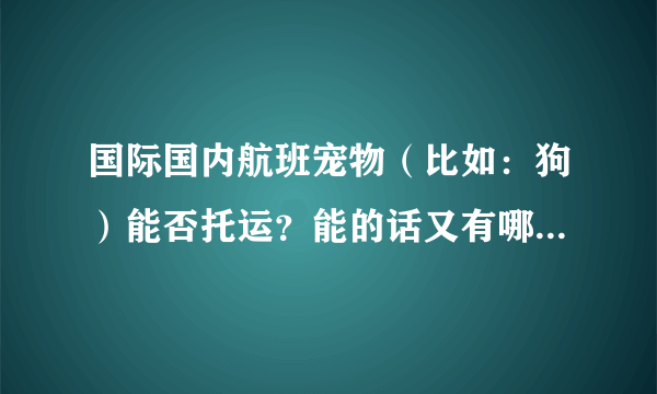 国际国内航班宠物（比如：狗）能否托运？能的话又有哪些规定？