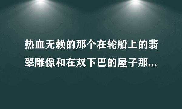 热血无赖的那个在轮船上的翡翠雕像和在双下巴的屋子那得雕像怎么拿，轮船上的房间进不去啊~~求高手解答