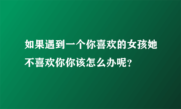 如果遇到一个你喜欢的女孩她不喜欢你你该怎么办呢？