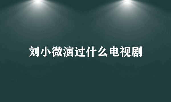 刘小微演过什么电视剧